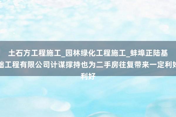 土石方工程施工_园林绿化工程施工_蚌埠正陆基础工程有限公司计谋撑持也为二手房往复带来一定利好